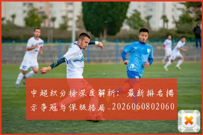 中超积分榜深度解析：最新排名揭示争冠与保级格局_20260608020601