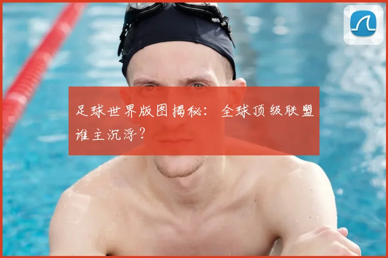 足球世界版图揭秘：全球顶级联盟谁主沉浮？