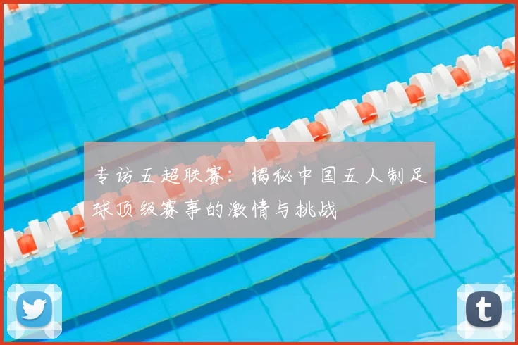 专访五超联赛：揭秘中国五人制足球顶级赛事的激情与挑战