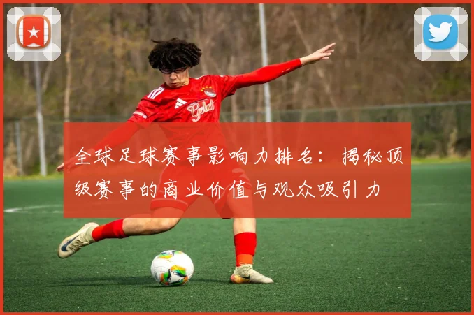 全球足球赛事影响力排名：揭秘顶级赛事的商业价值与观众吸引力