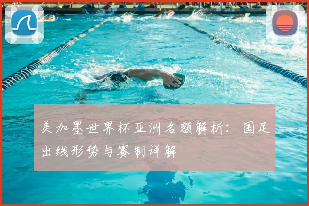 美加墨世界杯亚洲名额解析：国足出线形势与赛制详解