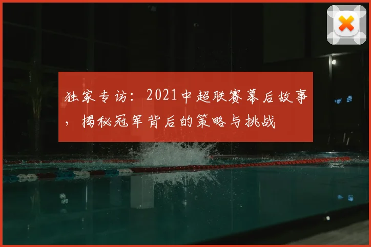 独家专访：2021中超联赛幕后故事，揭秘冠军背后的策略与挑战