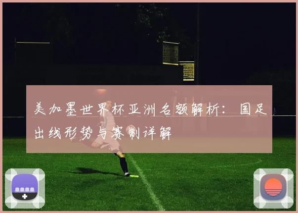 美加墨世界杯亚洲名额解析：国足出线形势与赛制详解