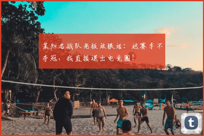 某知名战队老板放狠话：这赛季不夺冠，我直接退出电竞圈！