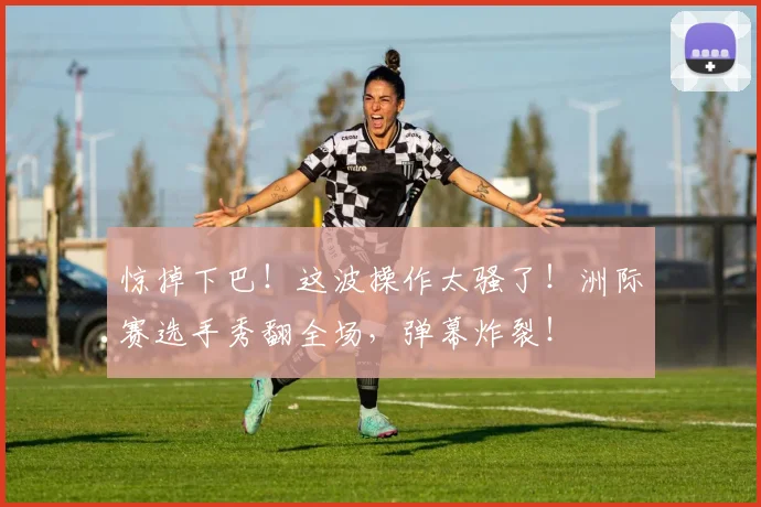 惊掉下巴！这波操作太骚了！洲际赛选手秀翻全场，弹幕炸裂！