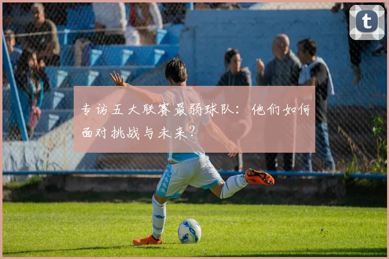 专访五大联赛最弱球队：他们如何面对挑战与未来？