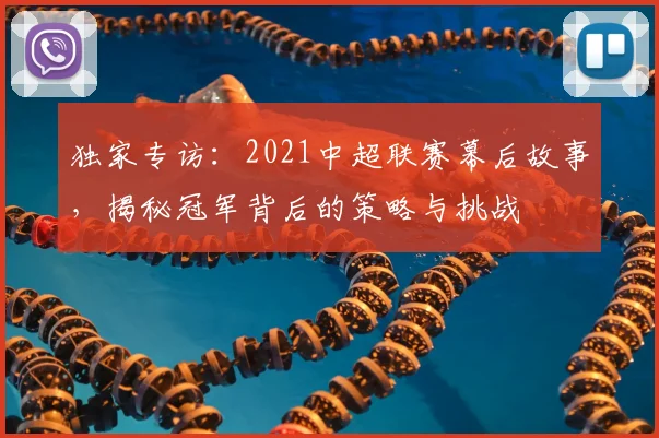 独家专访：2021中超联赛幕后故事，揭秘冠军背后的策略与挑战