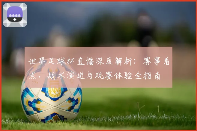 世界足球杯直播深度解析：赛事看点、战术演进与观赛体验全指南