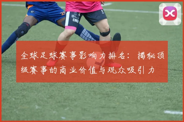 全球足球赛事影响力排名：揭秘顶级赛事的商业价值与观众吸引力