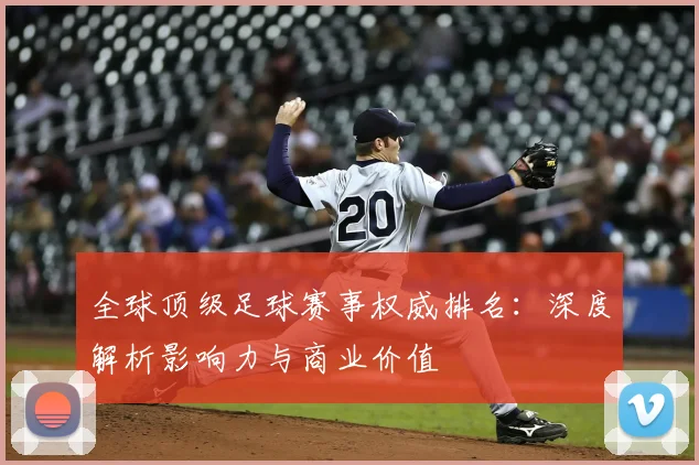 全球顶级足球赛事权威排名:深度解析影响力与商业价值