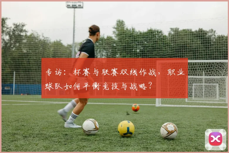 专访:杯赛与联赛双线作战,职业球队如何平衡竞技与战略?