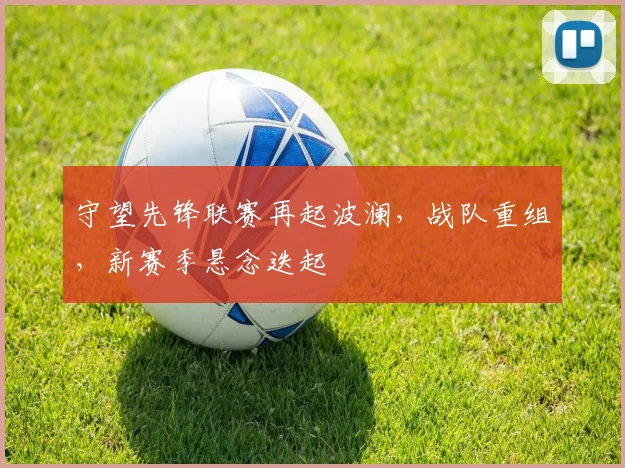 守望先锋联赛再起波澜，战队重组，新赛季悬念迭起