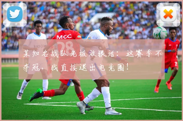 某知名战队老板放狠话：这赛季不夺冠，我直接退出电竞圈！